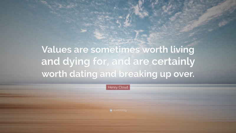 Henry Cloud Quote: “Values are sometimes worth living and dying for, and are certainly worth dating and breaking up over.”