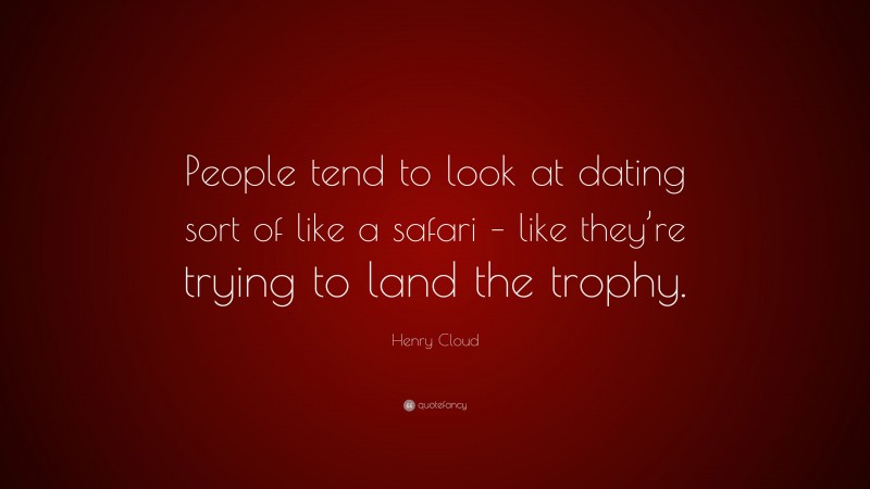Henry Cloud Quote: “People tend to look at dating sort of like a safari – like they’re trying to land the trophy.”