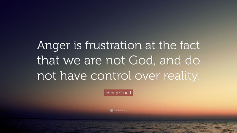 Henry Cloud Quote: “Anger is frustration at the fact that we are not God, and do not have control over reality.”
