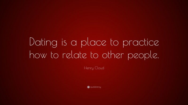 Henry Cloud Quote: “Dating is a place to practice how to relate to other people.”