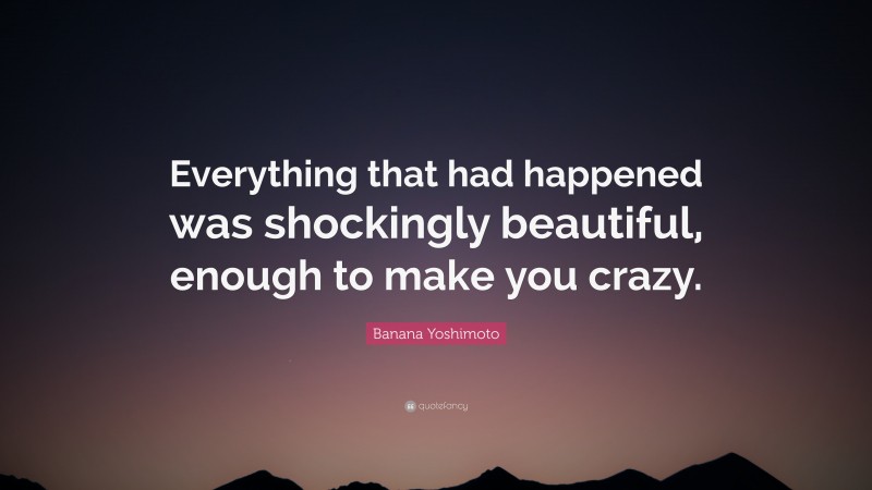 Banana Yoshimoto Quote: “Everything that had happened was shockingly beautiful, enough to make you crazy.”