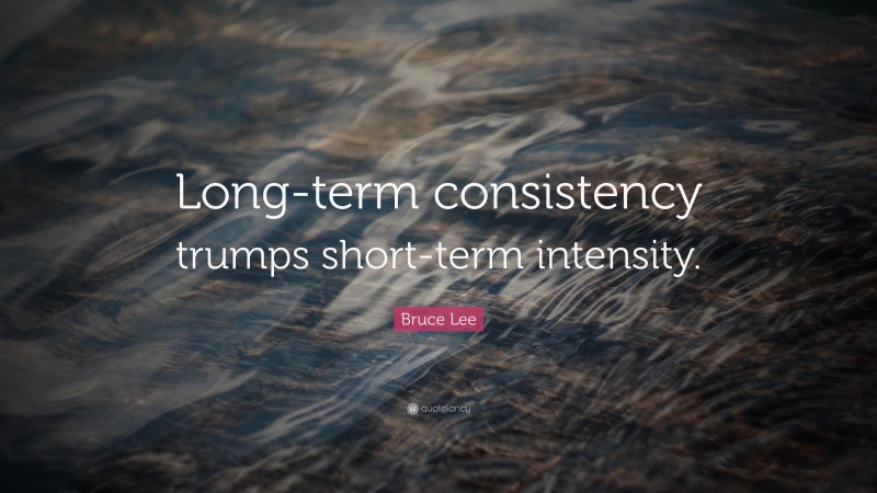 Bruce Lee Quote: “Long-term consistency trumps short-term intensity.”