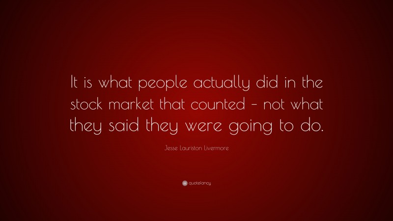 Jesse Lauriston Livermore Quote: “It is what people actually did in the stock market that counted – not what they said they were going to do.”