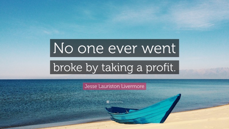 Jesse Lauriston Livermore Quote: “No one ever went broke by taking a profit.”