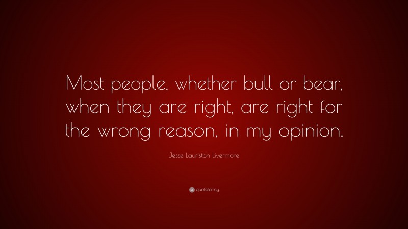 Jesse Lauriston Livermore Quote: “Most people, whether bull or bear, when they are right, are right for the wrong reason, in my opinion.”