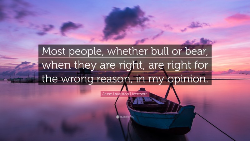 Jesse Lauriston Livermore Quote: “Most people, whether bull or bear, when they are right, are right for the wrong reason, in my opinion.”