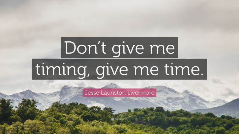 Jesse Lauriston Livermore Quote: “Don’t give me timing, give me time.”