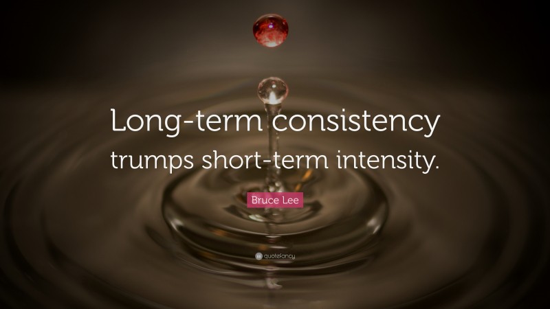 Bruce Lee Quote: “Long-term consistency trumps short-term intensity.”