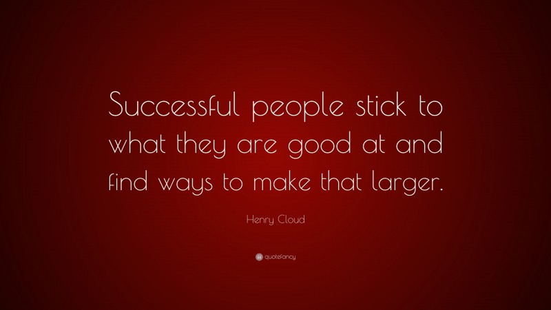 Henry Cloud Quote: “Successful people stick to what they are good at and find ways to make that larger.”