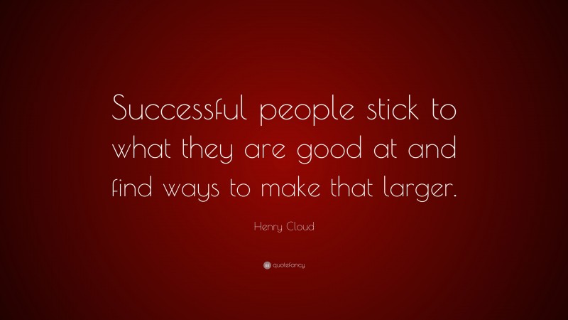 Henry Cloud Quote: “Successful people stick to what they are good at and find ways to make that larger.”