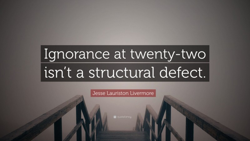 Jesse Lauriston Livermore Quote: “Ignorance at twenty-two isn’t a structural defect.”