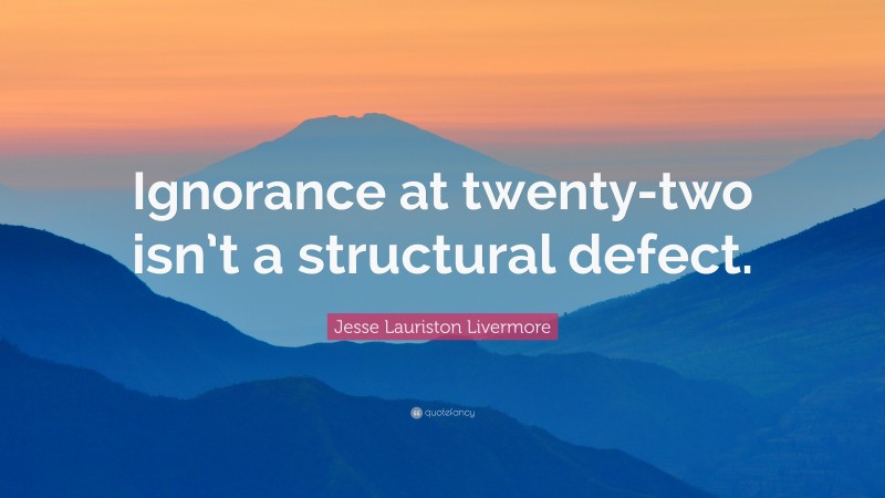 Jesse Lauriston Livermore Quote: “Ignorance at twenty-two isn’t a structural defect.”