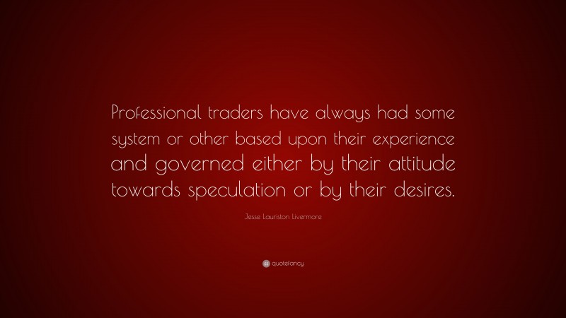 Jesse Lauriston Livermore Quote: “Professional traders have always had some system or other based upon their experience and governed either by their attitude towards speculation or by their desires.”