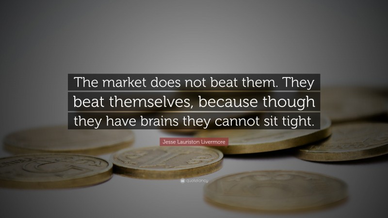 Jesse Lauriston Livermore Quote: “The market does not beat them. They beat themselves, because though they have brains they cannot sit tight.”
