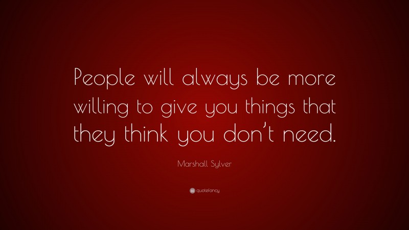 Marshall Sylver Quote: “People will always be more willing to give you things that they think you don’t need.”