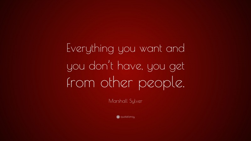 Marshall Sylver Quote: “Everything you want and you don’t have, you get from other people.”