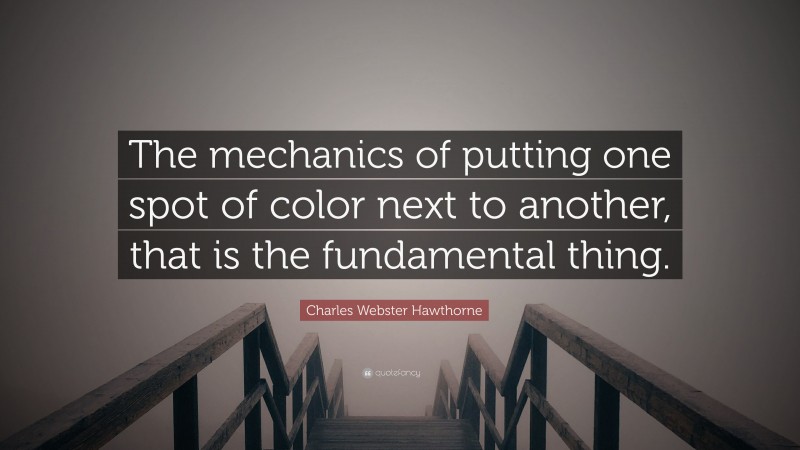 Charles Webster Hawthorne Quote: “The mechanics of putting one spot of color next to another, that is the fundamental thing.”