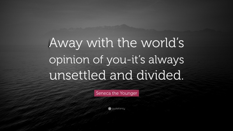 Seneca the Younger Quote: “Away with the world’s opinion of you-it’s always unsettled and divided.”