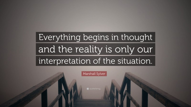 Marshall Sylver Quote: “Everything begins in thought and the reality is only our interpretation of the situation.”