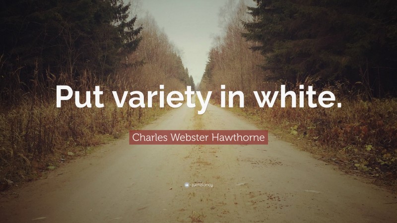 Charles Webster Hawthorne Quote: “Put variety in white.”