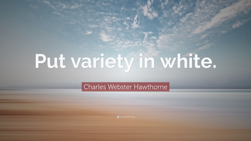 Charles Webster Hawthorne Quote: “Put variety in white.”