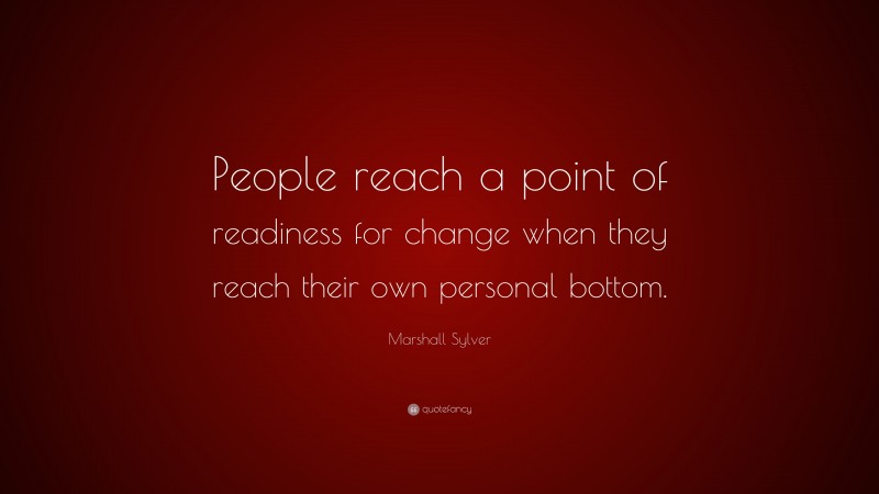 Marshall Sylver Quote: “People reach a point of readiness for change when they reach their own personal bottom.”