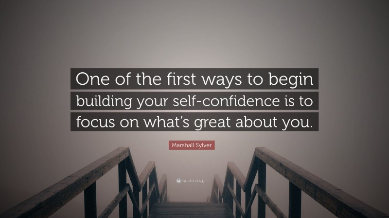 Marshall Sylver Quote: “One of the first ways to begin building your self-confidence is to focus on what’s great about you.”