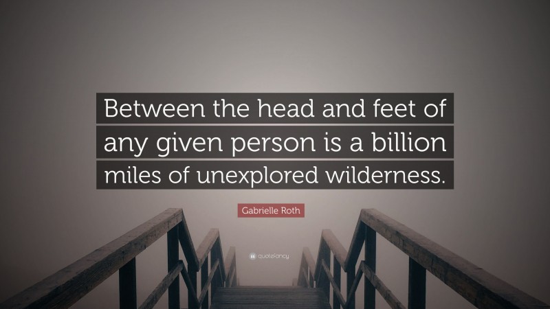Gabrielle Roth Quote: “Between the head and feet of any given person is a billion miles of unexplored wilderness.”