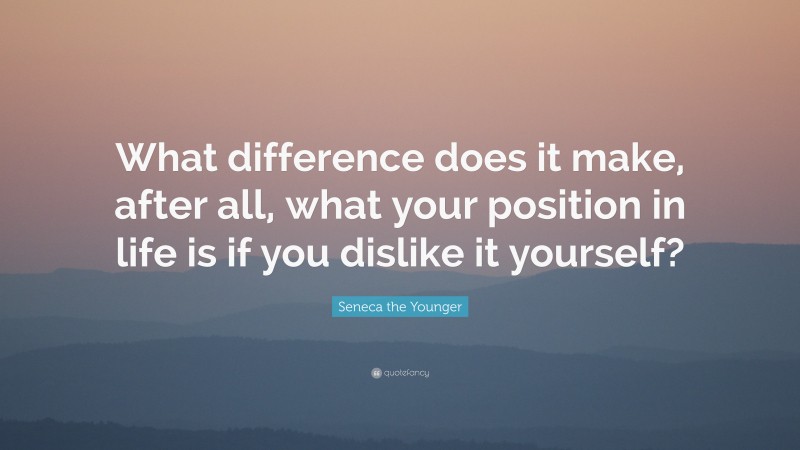 Seneca the Younger Quote: “What difference does it make, after all, what your position in life is if you dislike it yourself?”
