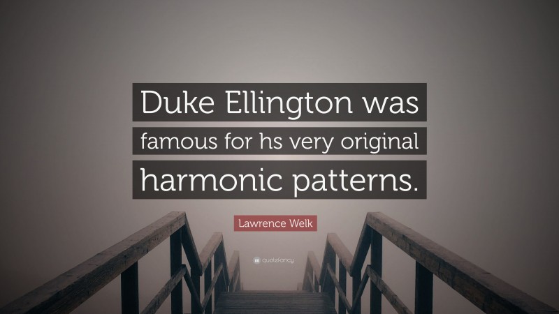 Lawrence Welk Quote: “Duke Ellington was famous for hs very original harmonic patterns.”