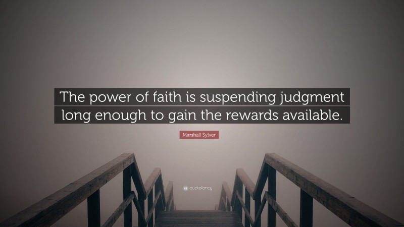 Marshall Sylver Quote: “The power of faith is suspending judgment long enough to gain the rewards available.”