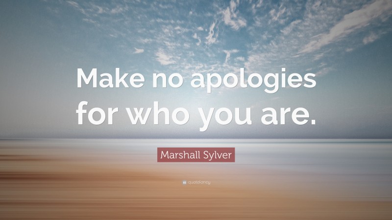 Marshall Sylver Quote: “Make no apologies for who you are.”