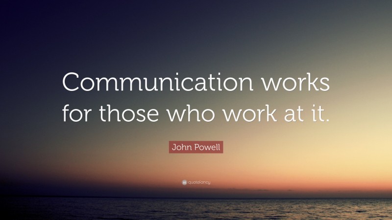 John Powell Quote: “Communication works for those who work at it.”