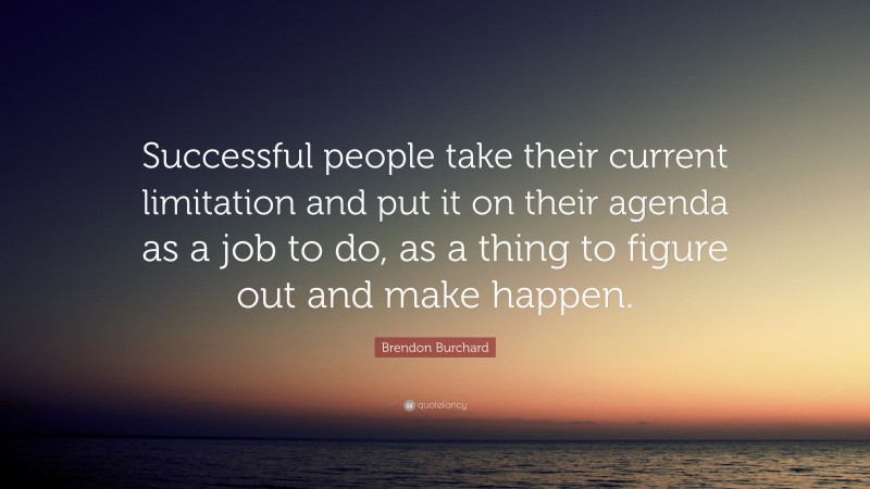 Brendon Burchard Quote: “Successful people take their current limitation and put it on their agenda as a job to do, as a thing to figure out and make happen.”