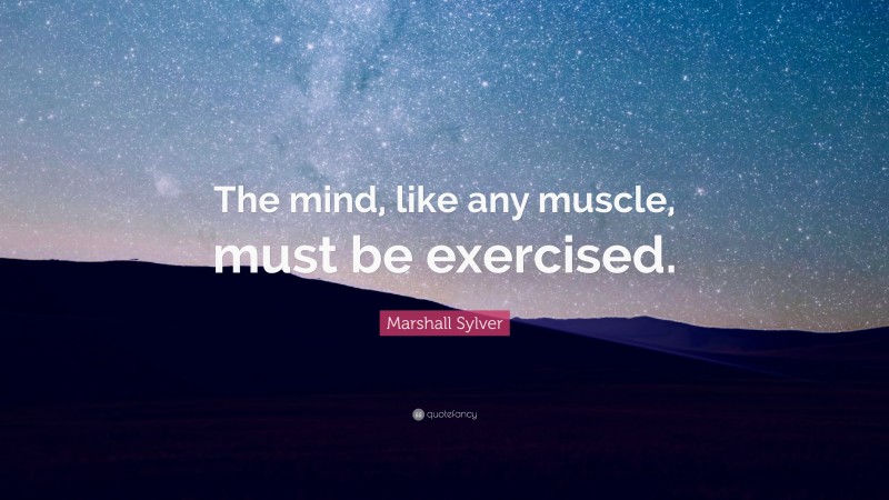 Marshall Sylver Quote: “The mind, like any muscle, must be exercised.”