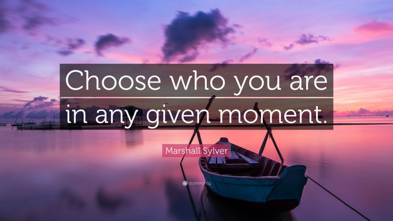 Marshall Sylver Quote: “Choose who you are in any given moment.”