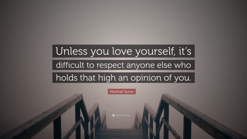 Marshall Sylver Quote: “Unless you love yourself, it’s difficult to respect anyone else who holds that high an opinion of you.”
