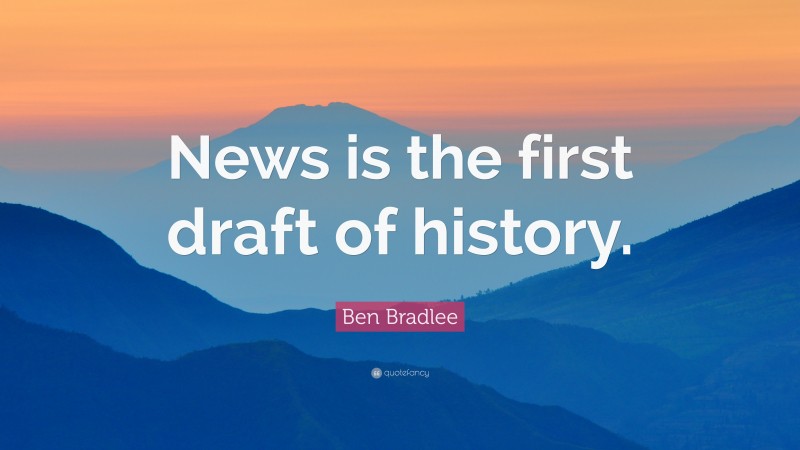 Ben Bradlee Quote: “News is the first draft of history.”