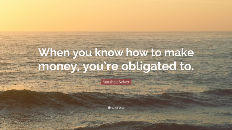 Marshall Sylver Quote: “When you know how to make money, you’re obligated to.”