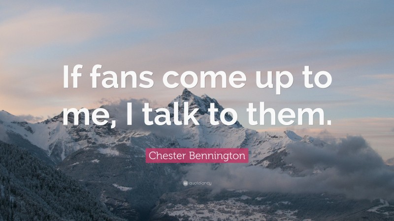 Chester Bennington Quote: “If fans come up to me, I talk to them.”