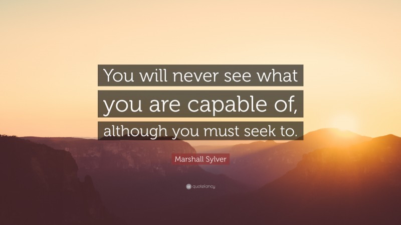 Marshall Sylver Quote: “You will never see what you are capable of, although you must seek to.”
