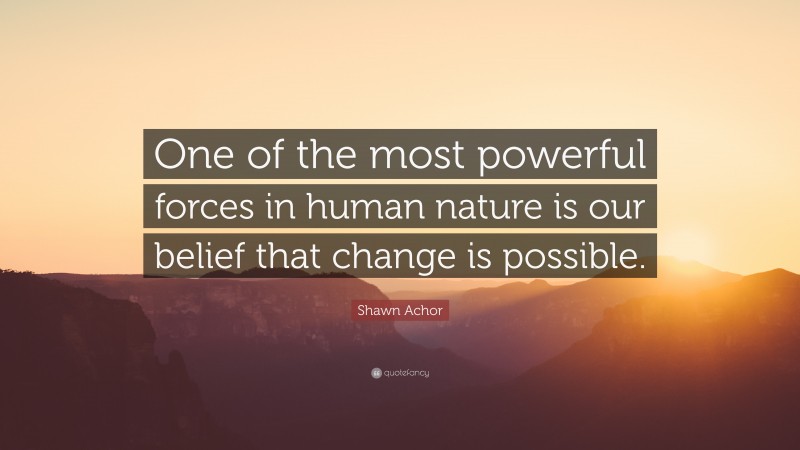 Shawn Achor Quote: “One of the most powerful forces in human nature is our belief that change is possible.”