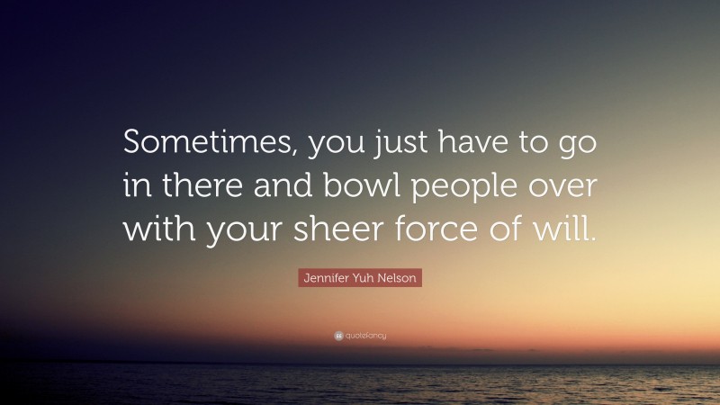 Jennifer Yuh Nelson Quote: “Sometimes, you just have to go in there and bowl people over with your sheer force of will.”