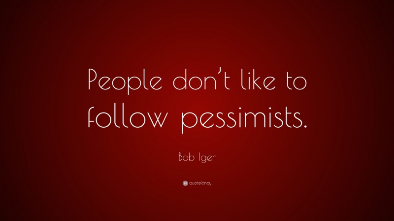 Bob Iger Quote: “People don’t like to follow pessimists.”