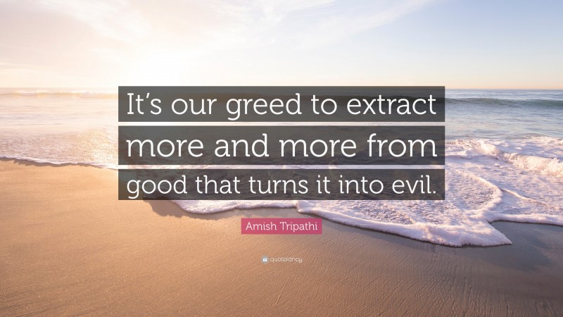 Amish Tripathi Quote: “It’s our greed to extract more and more from good that turns it into evil.”