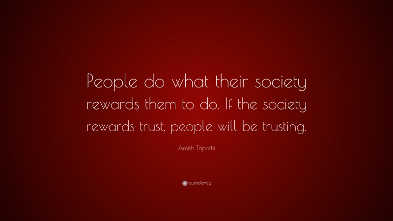 Amish Tripathi Quote: “People do what their society rewards them to do. If the society rewards trust, people will be trusting.”