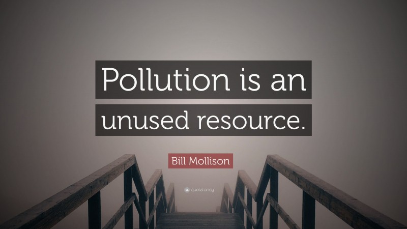 Bill Mollison Quote: “Pollution is an unused resource.”