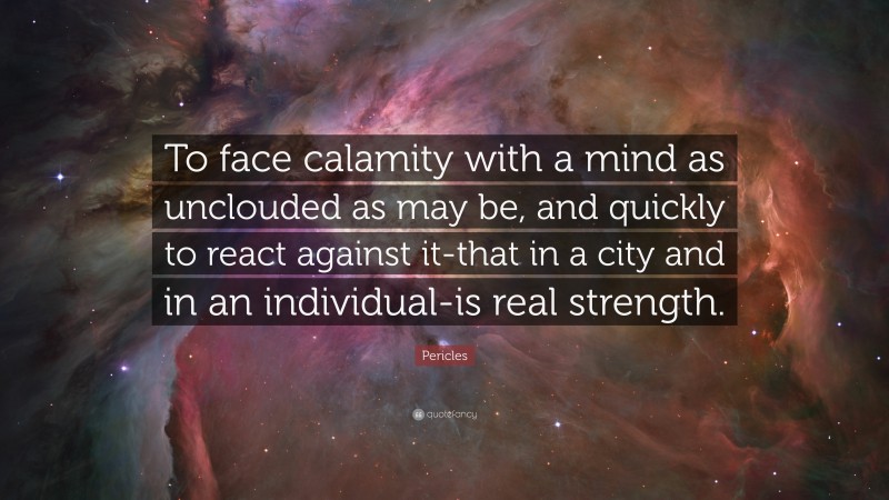Pericles Quote: “To face calamity with a mind as unclouded as may be, and quickly to react against it-that in a city and in an individual-is real strength.”