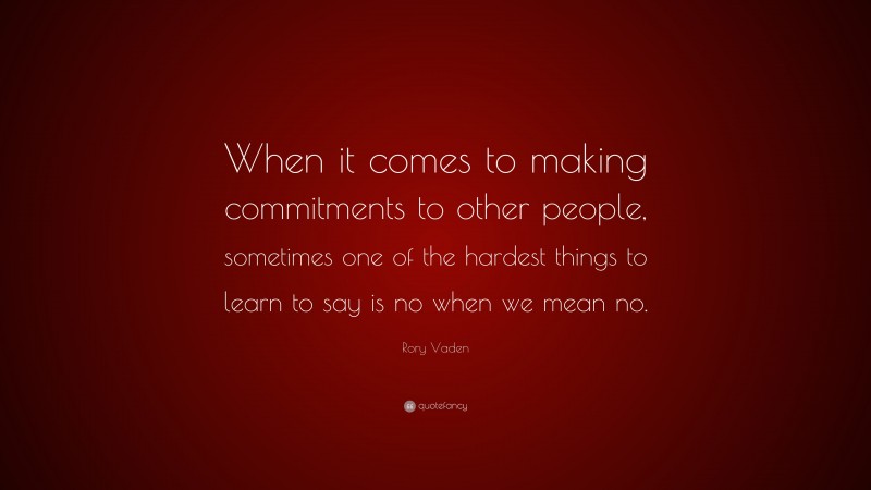 Rory Vaden Quote: “When it comes to making commitments to other people, sometimes one of the hardest things to learn to say is no when we mean no.”