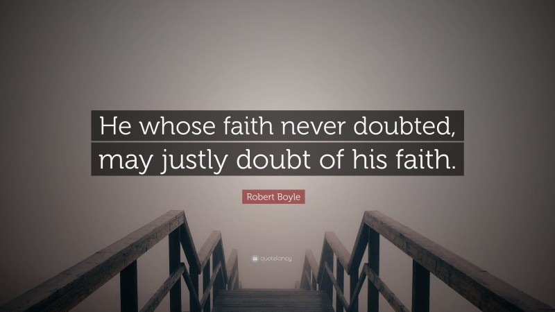 Robert Boyle Quote: “He whose faith never doubted, may justly doubt of his faith.”